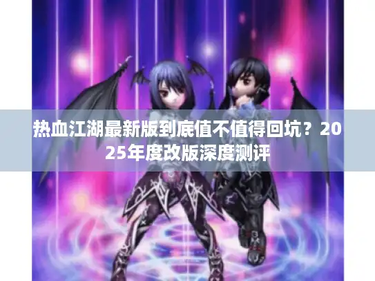 热血江湖最新版到底值不值得回坑?2025年度改版深度测评 热血江湖最新版到底值不值得回坑?2025年度改版深度测评