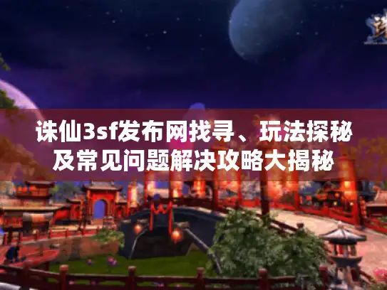 诛仙3sf发布网找寻、玩法探秘及常见问题解决攻略大揭秘