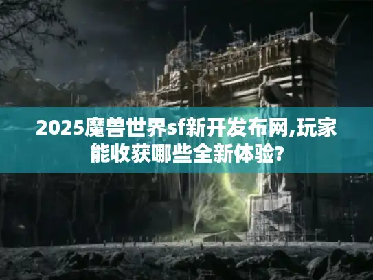 2025魔兽世界sf新开发布网,玩家能收获哪些全新体验?