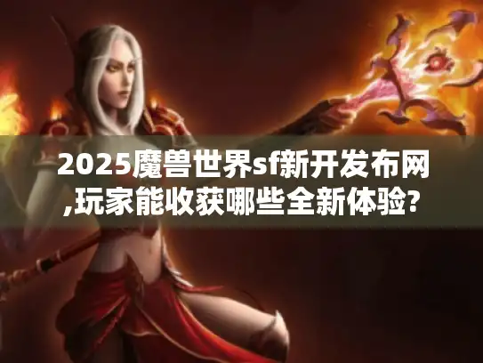 2025魔兽世界sf新开发布网,玩家能收获哪些全新体验?