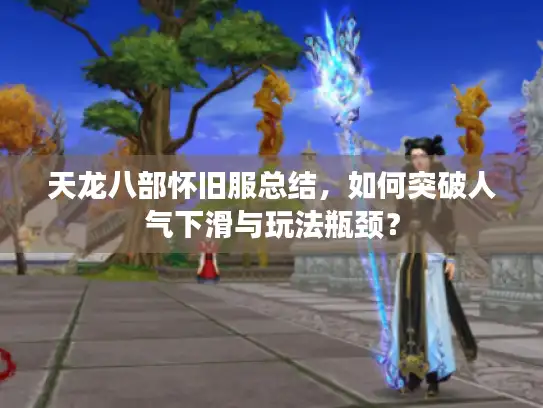 天龙八部怀旧服总结，如何突破人气下滑与玩法瓶颈？