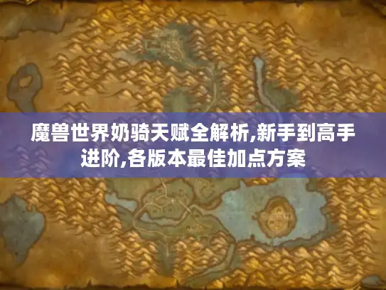 魔兽世界奶骑天赋全解析,新手到高手进阶,各版本最佳加点方案