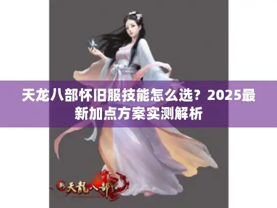 天龙八部怀旧服技能怎么选？2025最新加点方案实测解析