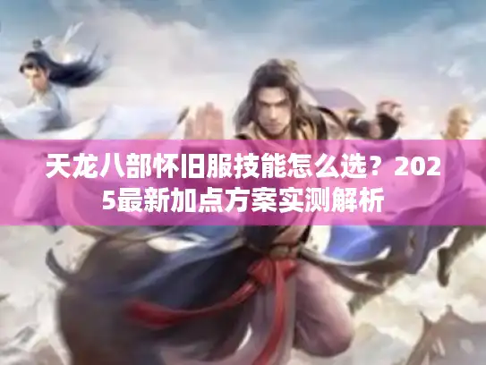 天龙八部怀旧服技能怎么选？2025最新加点方案实测解析