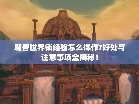 魔兽世界锁经验怎么操作?好处与注意事项全揭秘！