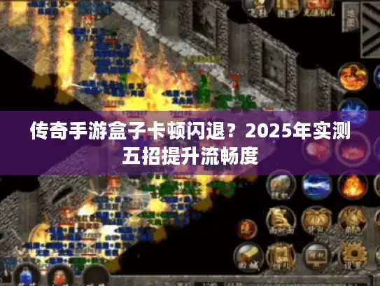 传奇手游盒子卡顿闪退？2025年实测五招提升流畅度