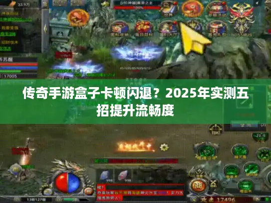 传奇手游盒子卡顿闪退？2025年实测五招提升流畅度