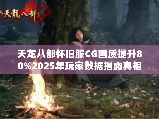 天龙八部怀旧服CG画质提升80%2025年玩家数据揭露真相