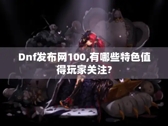 Dnf发布网100,有哪些特色值得玩家关注?