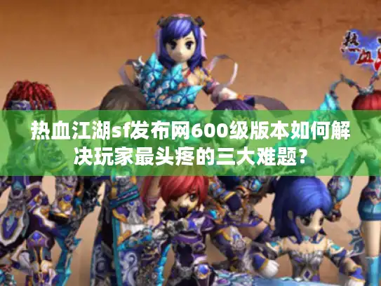 热血江湖sf发布网600级版本如何解决玩家最头疼的三大难题? 热血江湖sf发布网600级版本如何解决玩家最头疼的三大难题?