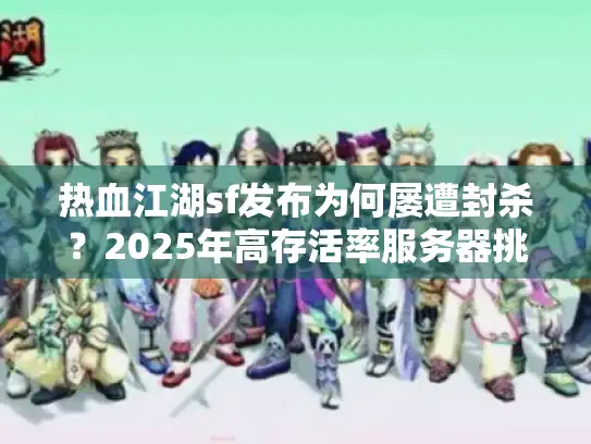 热血江湖sf发布为何屡遭封杀？2025年高存活率服务器挑选指南