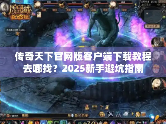 传奇天下官网版客户端下载教程去哪找？2025新手避坑指南