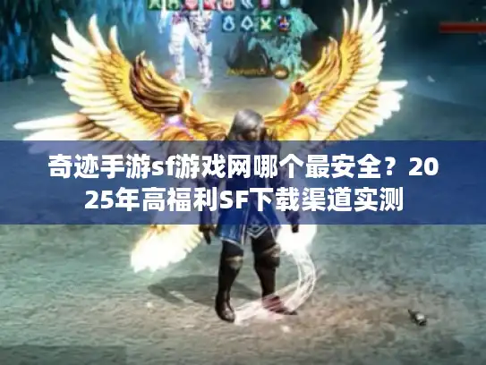 奇迹手游sf游戏网哪个最安全？2025年高福利SF下载渠道实测