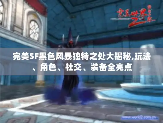 完美SF黑色风暴独特之处大揭秘,玩法、角色、社交、装备全亮点