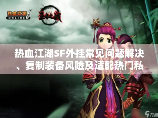 热血江湖SF外挂常见问题解决、复制装备风险及适配热门私服攻略 热血江湖SF外挂常见问题解决、复制装备风险及适配热门私服攻略