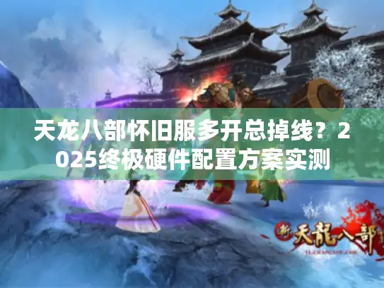 天龙八部怀旧服多开总掉线？2025终极硬件配置方案实测