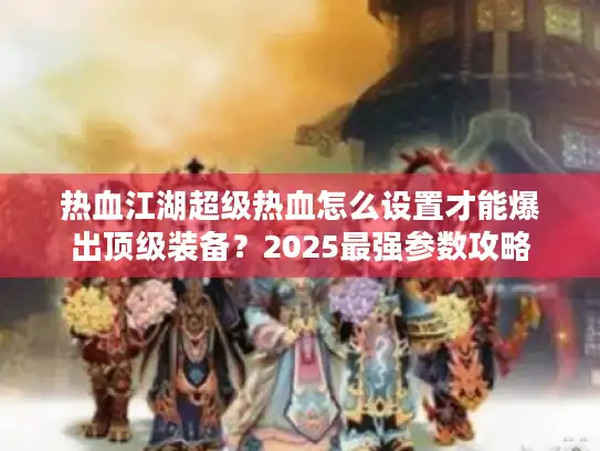 热血江湖超级热血怎么设置才能爆出顶级装备？2025最强参数攻略