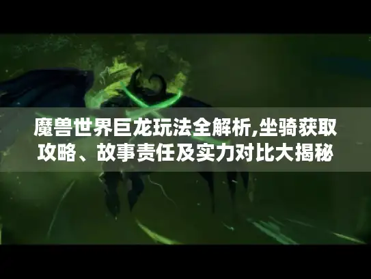 魔兽世界巨龙玩法全解析,坐骑获取攻略、故事责任及实力对比大揭秘
