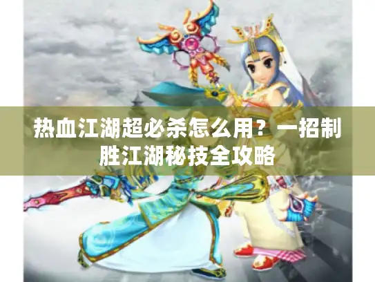 热血江湖超必杀怎么用？一招制胜江湖秘技全攻略