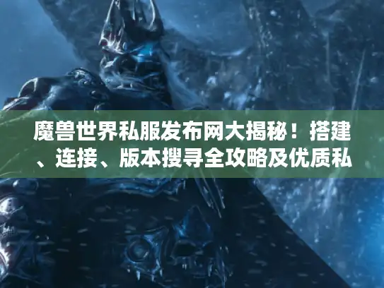 魔兽世界私服发布网大揭秘！搭建、连接、版本搜寻全攻略及优质私服推荐
