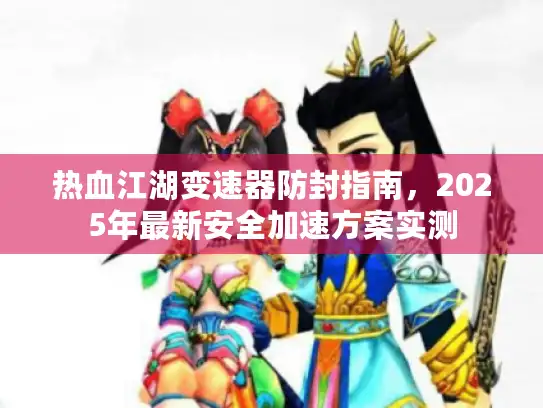 热血江湖变速器防封指南，2025年最新安全加速方案实测