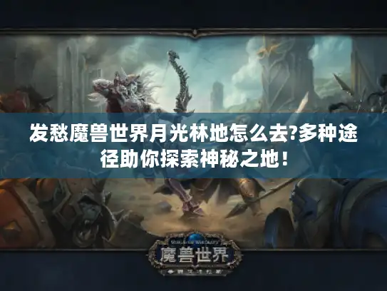 发愁魔兽世界月光林地怎么去?多种途径助你探索神秘之地！