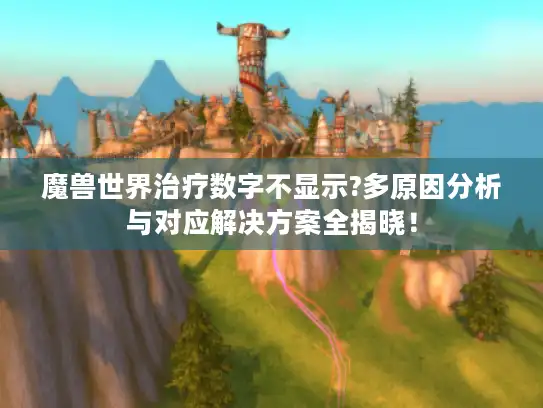魔兽世界治疗数字不显示?多原因分析与对应解决方案全揭晓！