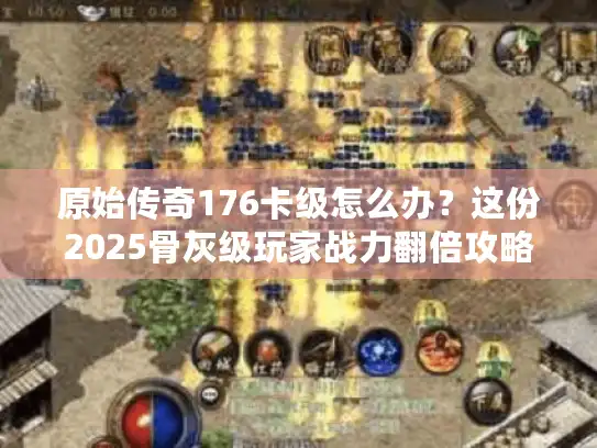 原始传奇176卡级怎么办？这份2025骨灰级玩家战力翻倍攻略请收好