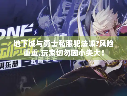 地下城与勇士私服犯法嘛?风险重重,玩家切勿因小失大! 地下城与勇士私服犯法嘛?风险重重,玩家切勿因小失大!