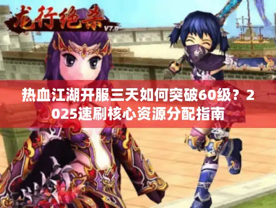 热血江湖开服三天如何突破60级？2025速刷核心资源分配指南