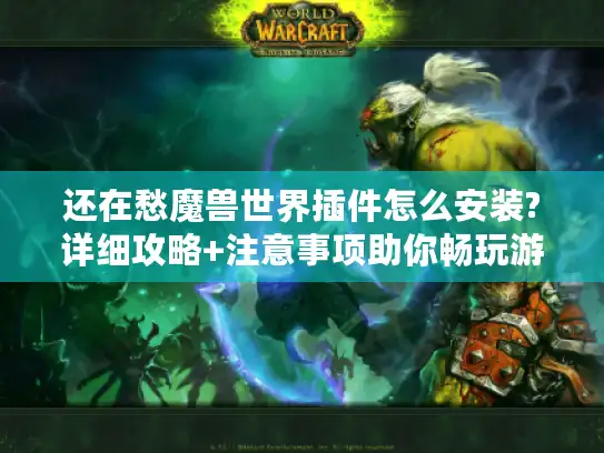还在愁魔兽世界插件怎么安装?详细攻略+注意事项助你畅玩游戏！