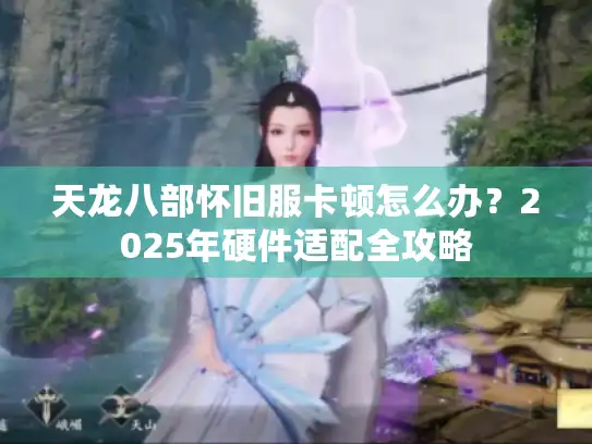 天龙八部怀旧服卡顿怎么办?2025年硬件适配全攻略 天龙八部怀旧服卡顿怎么办?2025年硬件适配全攻略