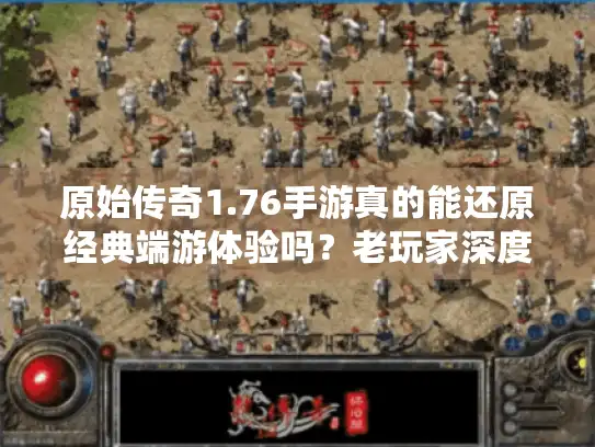 原始传奇1.76手游真的能还原经典端游体验吗?老玩家深度评测 原始传奇1.76手游真的能还原经典端游体验吗?老玩家深度评测