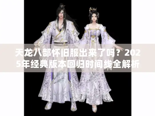 天龙八部怀旧服出来了吗？2025年经典版本回归时间线全解析