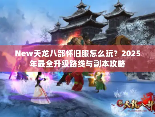New天龙八部怀旧服怎么玩?2025年最全升级路线与副本攻略 New天龙八部怀旧服怎么玩?2025年最全升级路线与副本攻略