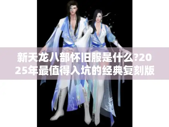 新天龙八部怀旧服是什么?2025年最值得入坑的经典复刻版本揭秘