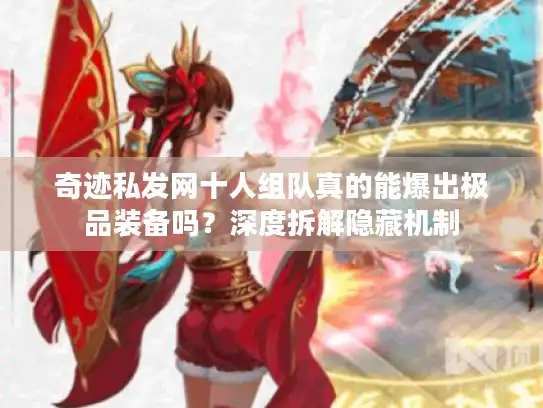 奇迹私发网十人组队真的能爆出极品装备吗？深度拆解隐藏机制
