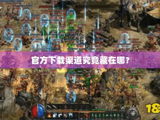 官方下载渠道究竟藏在哪? 官方下载渠道究竟藏在哪?