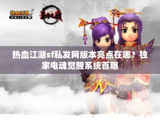 热血江湖sf私发网版本亮点在哪？独家电魂觉醒系统首曝