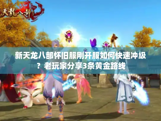 新天龙八部怀旧服刚开服如何快速冲级?老玩家分享3条黄金路线 新天龙八部怀旧服刚开服如何快速冲级?老玩家分享3条黄金路线