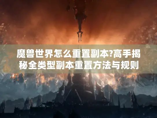 魔兽世界怎么重置副本?高手揭秘全类型副本重置方法与规则
