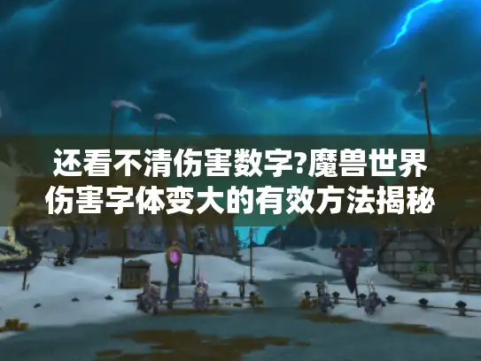 还看不清伤害数字?魔兽世界伤害字体变大的有效方法揭秘！