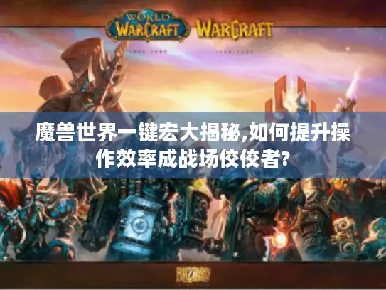 魔兽世界一键宏大揭秘,如何提升操作效率成战场佼佼者?