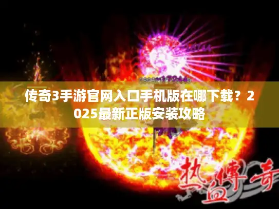 传奇3手游官网入口手机版在哪下载？2025最新正版安装攻略