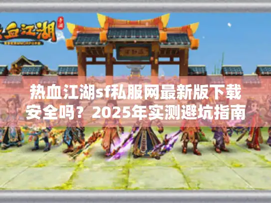 热血江湖sf私服网最新版下载安全吗？2025年实测避坑指南