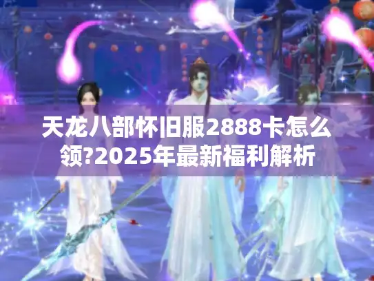 天龙八部怀旧服2888卡怎么领?2025年最新福利解析