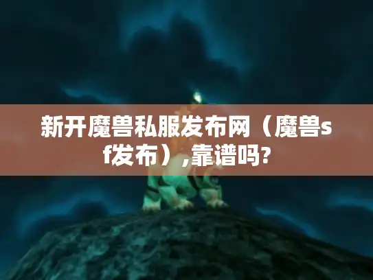 新开魔兽私服发布网（魔兽sf发布）,靠谱吗?