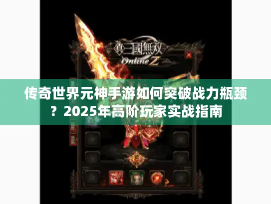 传奇世界元神手游如何突破战力瓶颈？2025年高阶玩家实战指南