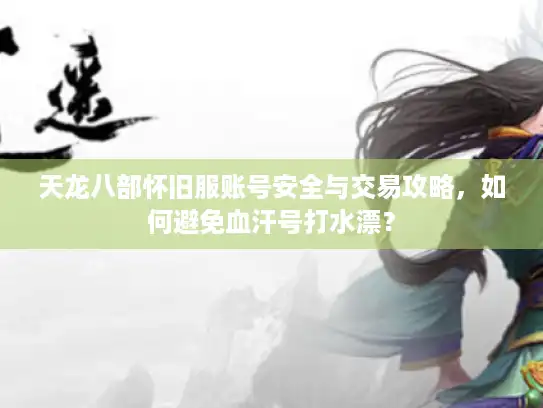 天龙八部怀旧服账号安全与交易攻略，如何避免血汗号打水漂？