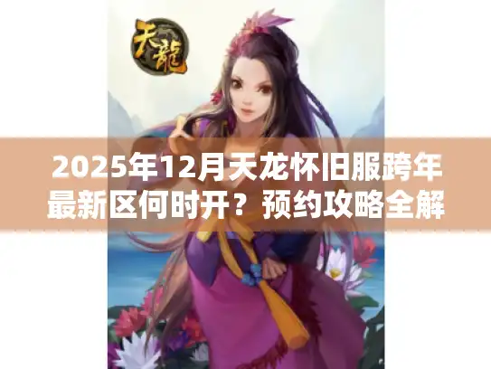 2025年12月天龙怀旧服跨年最新区何时开?预约攻略全解析 2025年12月天龙怀旧服跨年最新区何时开?预约攻略全解析
